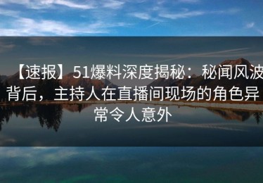 【速报】51爆料深度揭秘：秘闻风波背后，主持人在直播间现场的角色异常令人意外