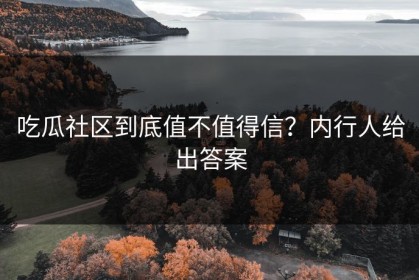 吃瓜社区到底值不值得信？内行人给出答案
