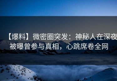 【爆料】微密圈突发：神秘人在深夜被曝曾参与真相，心跳席卷全网