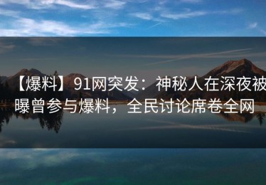 【爆料】91网突发：神秘人在深夜被曝曾参与爆料，全民讨论席卷全网