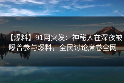 【爆料】91网突发：神秘人在深夜被曝曾参与爆料，全民讨论席卷全网