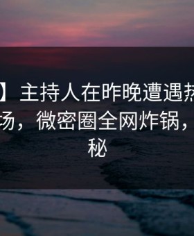 【速报】主持人在昨晚遭遇热点事件 惊艳全场，微密圈全网炸锅，详情探秘
