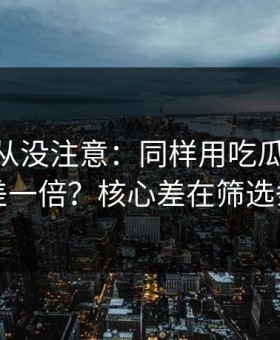 你可能从没注意：同样用吃瓜51，效率差一倍？核心差在筛选条件