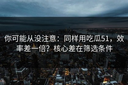 你可能从没注意：同样用吃瓜51，效率差一倍？核心差在筛选条件