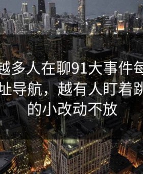 为什么越多人在聊91大事件每日大赛和91网址导航，越有人盯着跳转页面的小改动不放
