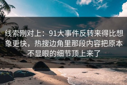 线索刚对上：91大事件反转来得比想象更快，热搜边角里那段内容把原本不显眼的细节顶上来了