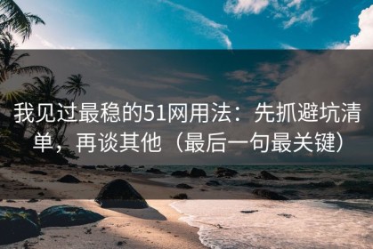 我见过最稳的51网用法：先抓避坑清单，再谈其他（最后一句最关键）