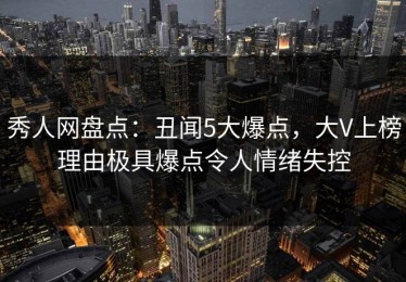 秀人网盘点：丑闻5大爆点，大V上榜理由极具爆点令人情绪失控