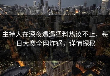主持人在深夜遭遇猛料热议不止，每日大赛全网炸锅，详情探秘