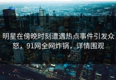 明星在傍晚时刻遭遇热点事件引发众怒，91网全网炸锅，详情围观