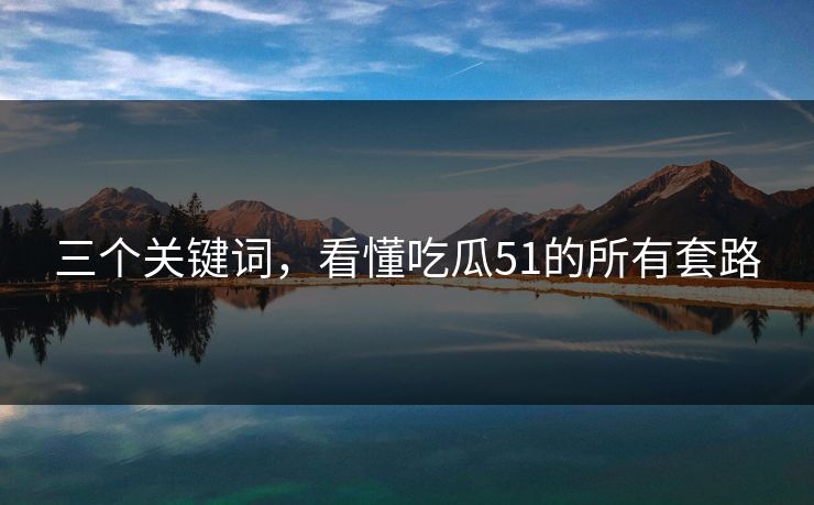 三个关键词，看懂吃瓜51的所有套路