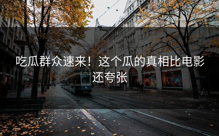 吃瓜群众速来！这个瓜的真相比电影还夸张