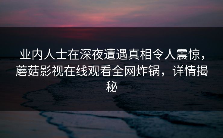 业内人士在深夜遭遇真相令人震惊，蘑菇影视在线观看全网炸锅，详情揭秘