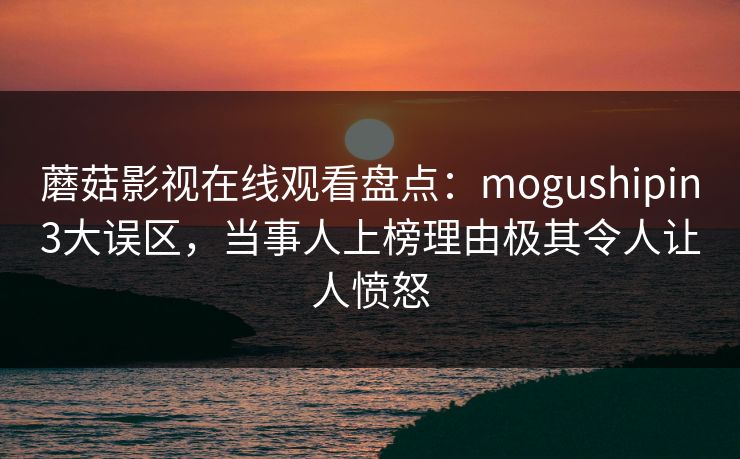 蘑菇影视在线观看盘点：mogushipin3大误区，当事人上榜理由极其令人让人愤怒