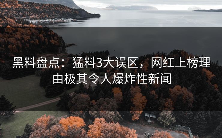 黑料盘点：猛料3大误区，网红上榜理由极其令人爆炸性新闻