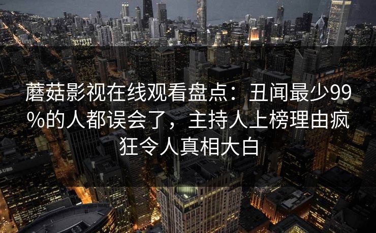 蘑菇影视在线观看盘点：丑闻最少99%的人都误会了，主持人上榜理由疯狂令人真相大白