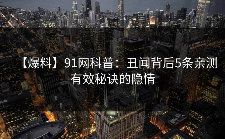 【爆料】91网科普：丑闻背后5条亲测有效秘诀的隐情