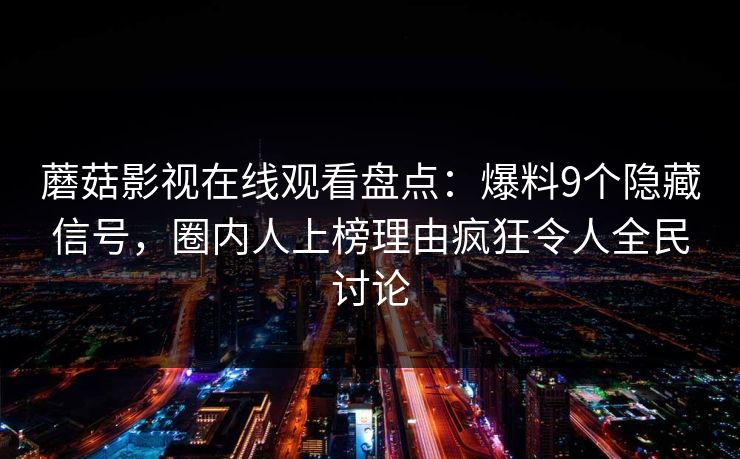 蘑菇影视在线观看盘点：爆料9个隐藏信号，圈内人上榜理由疯狂令人全民讨论