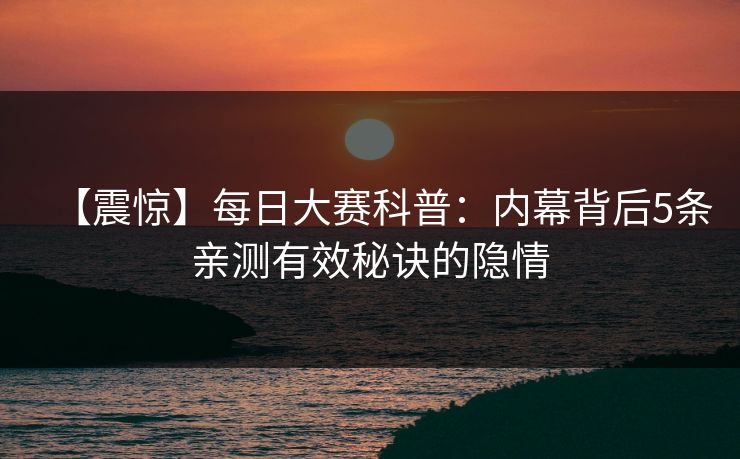 【震惊】每日大赛科普：内幕背后5条亲测有效秘诀的隐情