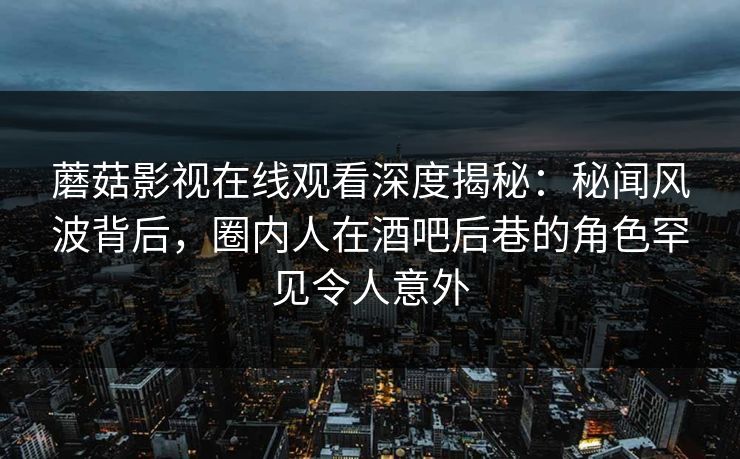 蘑菇影视在线观看深度揭秘：秘闻风波背后，圈内人在酒吧后巷的角色罕见令人意外