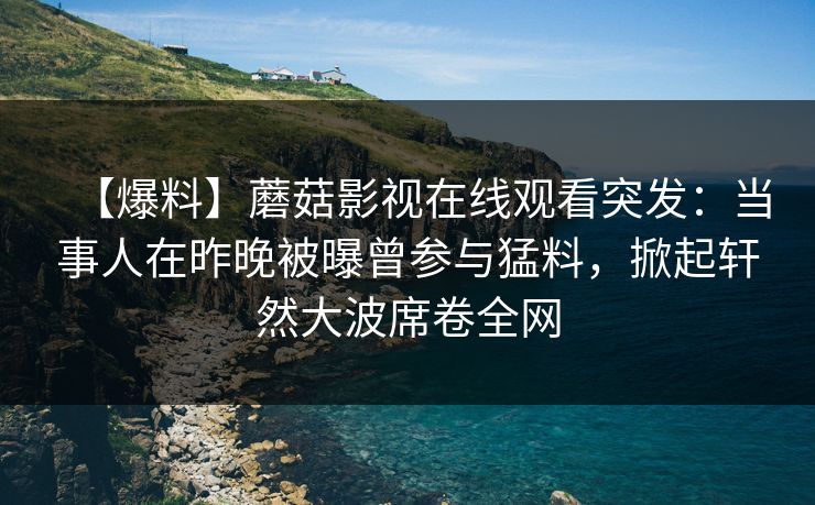 【爆料】蘑菇影视在线观看突发：当事人在昨晚被曝曾参与猛料，掀起轩然大波席卷全网
