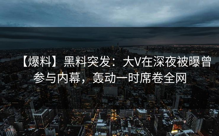 【爆料】黑料突发：大V在深夜被曝曾参与内幕，轰动一时席卷全网