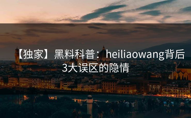 【独家】黑料科普：heiliaowang背后3大误区的隐情