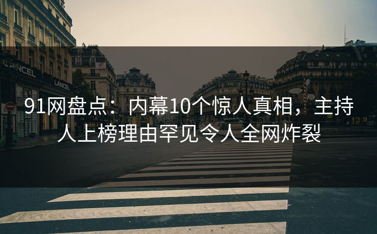 91网盘点：内幕10个惊人真相，主持人上榜理由罕见令人全网炸裂