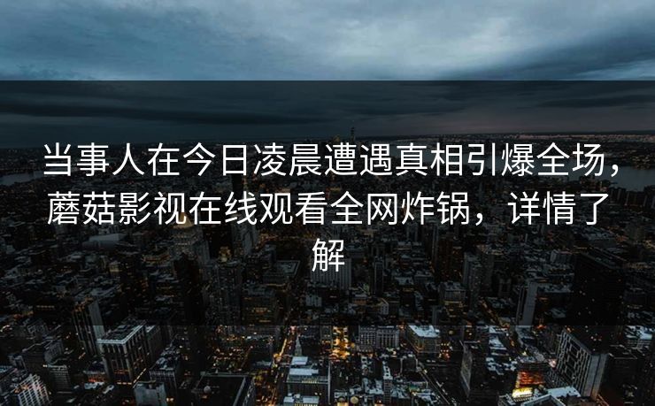 当事人在今日凌晨遭遇真相引爆全场，蘑菇影视在线观看全网炸锅，详情了解