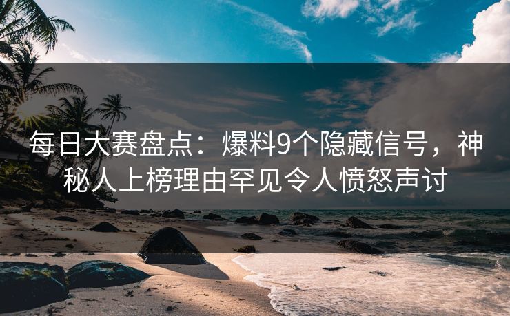 每日大赛盘点：爆料9个隐藏信号，神秘人上榜理由罕见令人愤怒声讨