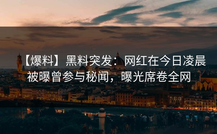 【爆料】黑料突发：网红在今日凌晨被曝曾参与秘闻，曝光席卷全网