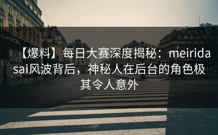 【爆料】每日大赛深度揭秘：meiridasai风波背后，神秘人在后台的角色极其令人意外