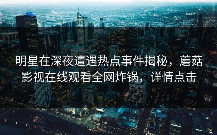 明星在深夜遭遇热点事件揭秘，蘑菇影视在线观看全网炸锅，详情点击