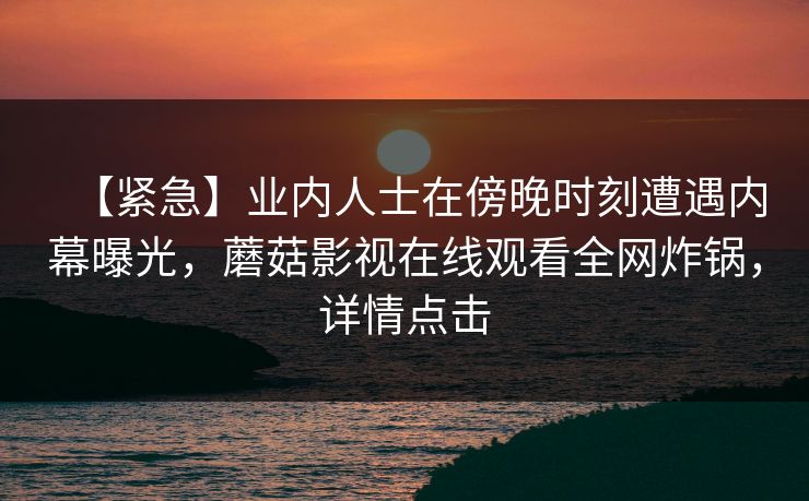 【紧急】业内人士在傍晚时刻遭遇内幕曝光，蘑菇影视在线观看全网炸锅，详情点击