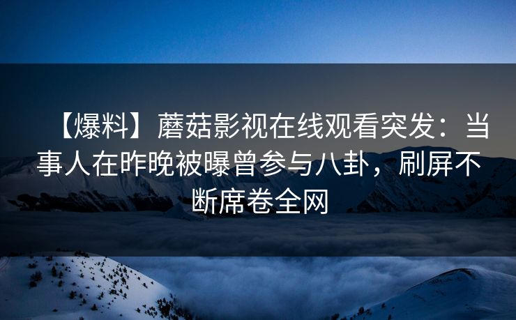 【爆料】蘑菇影视在线观看突发：当事人在昨晚被曝曾参与八卦，刷屏不断席卷全网