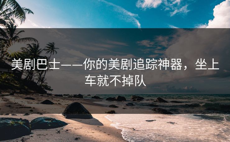 美剧巴士——你的美剧追踪神器，坐上车就不掉队