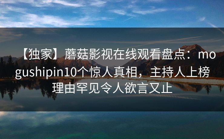 【独家】蘑菇影视在线观看盘点：mogushipin10个惊人真相，主持人上榜理由罕见令人欲言又止