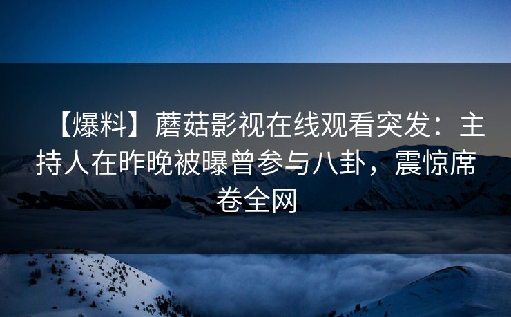 【爆料】蘑菇影视在线观看突发：主持人在昨晚被曝曾参与八卦，震惊席卷全网