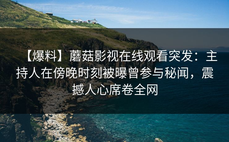 【爆料】蘑菇影视在线观看突发:主持人在傍晚时刻被曝曾参与秘闻,震撼人心席卷全网 【爆料】蘑菇影视在线观看突发:主持人在傍晚时刻被曝曾参与秘闻,震撼人心席卷全网