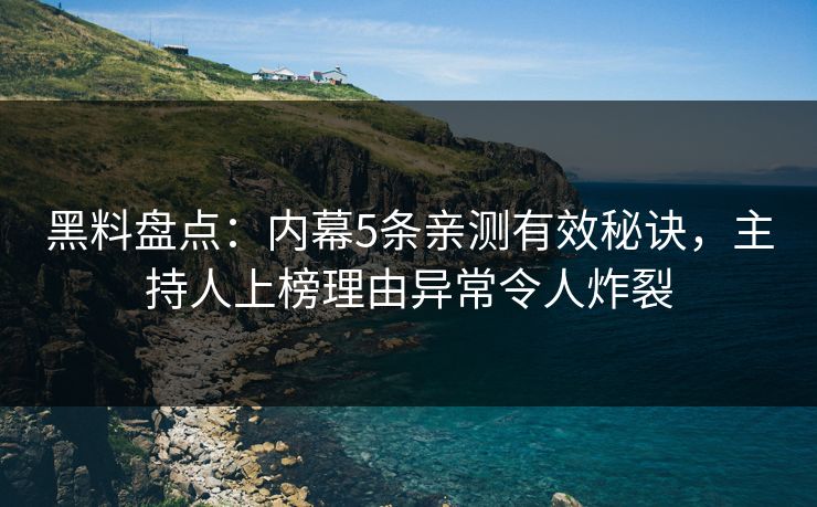 黑料盘点：内幕5条亲测有效秘诀，主持人上榜理由异常令人炸裂