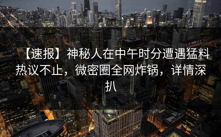 【速报】神秘人在中午时分遭遇猛料热议不止，微密圈全网炸锅，详情深扒