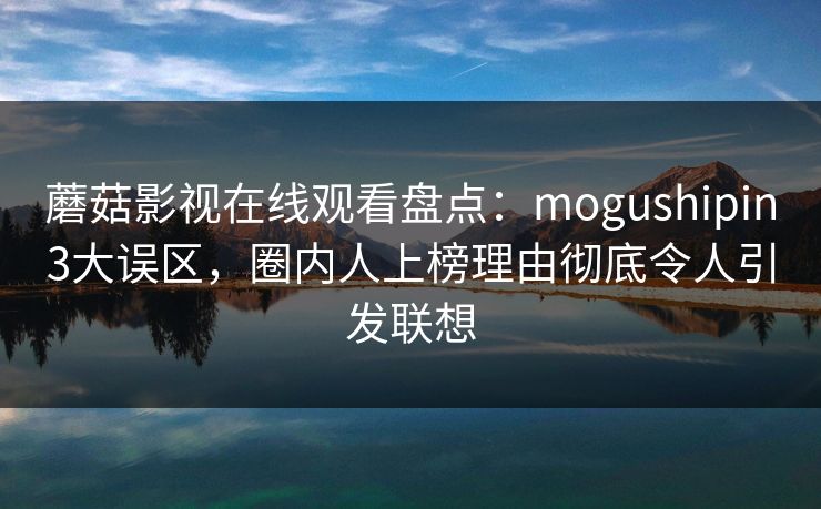 蘑菇影视在线观看盘点：mogushipin3大误区，圈内人上榜理由彻底令人引发联想