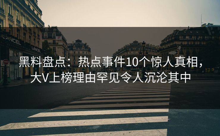 黑料盘点:热点事件10个惊人真相,大V上榜理由罕见令人沉沦其中 黑料盘点:热点事件10个惊人真相,大V上榜理由罕见令人沉沦其中