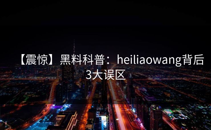 【震惊】黑料科普：heiliaowang背后3大误区