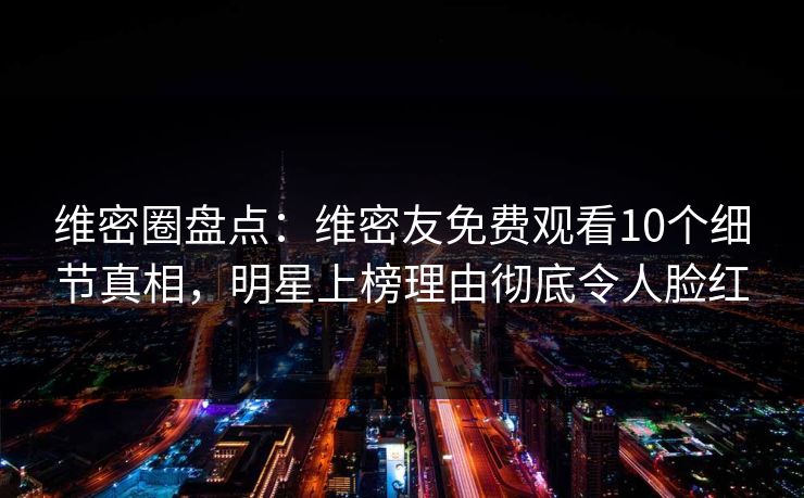维密圈盘点：维密友免费观看10个细节真相，明星上榜理由彻底令人脸红