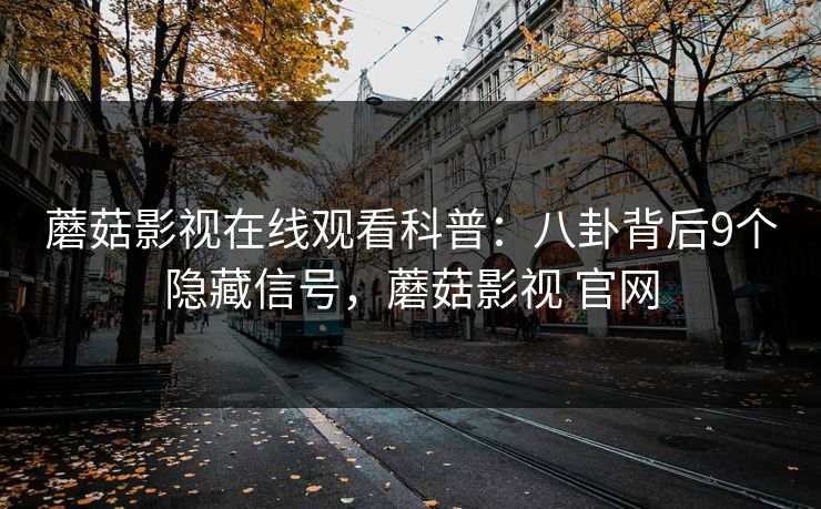 蘑菇影视在线观看科普：八卦背后9个隐藏信号，蘑菇影视 官网