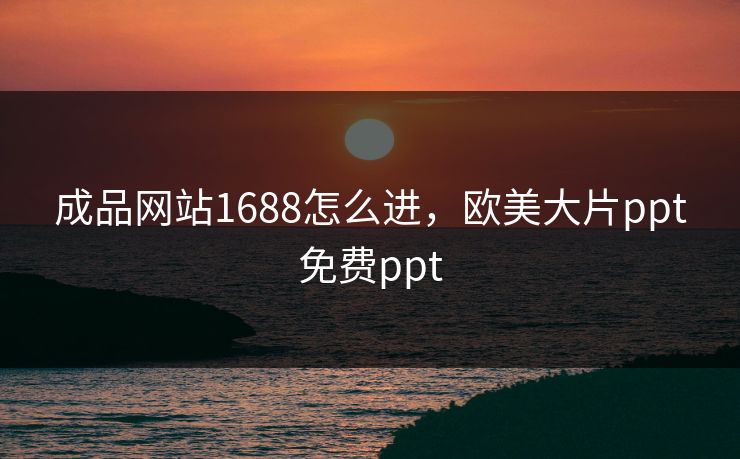 成品网站1688怎么进，欧美大片ppt免费ppt