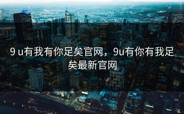 9 u有我有你足矣官网，9u有你有我足矣最新官网