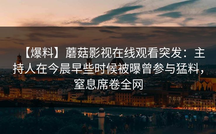 【爆料】蘑菇影视在线观看突发：主持人在今晨早些时候被曝曾参与猛料，窒息席卷全网