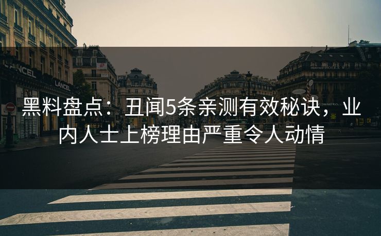 黑料盘点：丑闻5条亲测有效秘诀，业内人士上榜理由严重令人动情